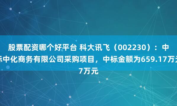 股票配资哪个好平台 科大讯飞（002230）：中标中化商务有限公司采购项目，中标金额为659.17万元