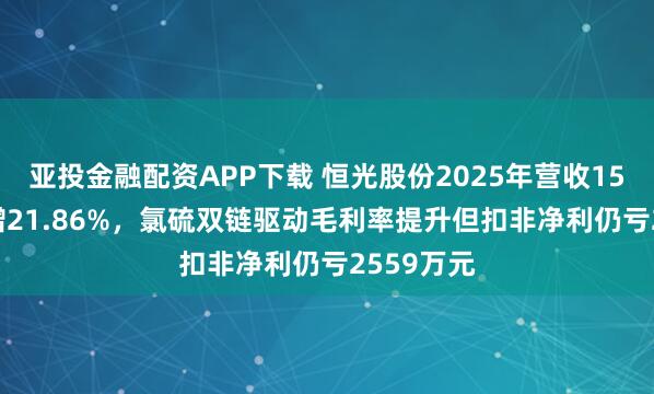 亚投金融配资APP下载 恒光股份2025年营收15.05亿元增21.86%，氯硫双链驱动毛利率提升但扣非净利仍亏2559万元