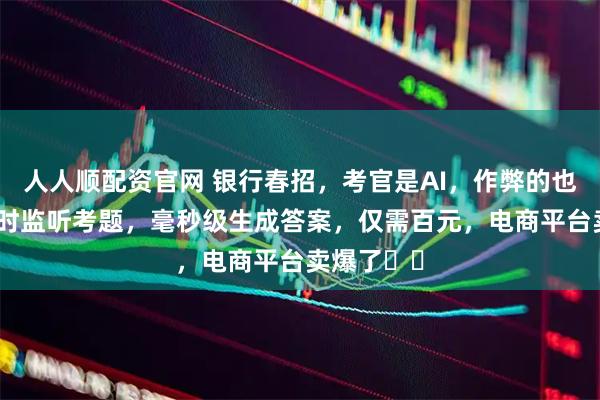 人人顺配资官网 银行春招，考官是AI，作弊的也是AI：实时监听考题，毫秒级生成答案，仅需百元，电商平台卖爆了⋯⋯