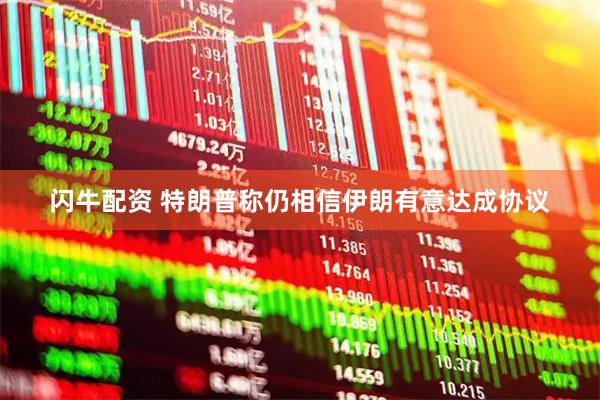 闪牛配资 特朗普称仍相信伊朗有意达成协议