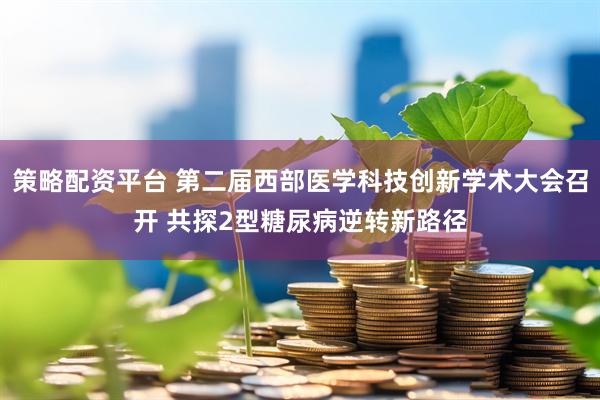策略配资平台 第二届西部医学科技创新学术大会召开 共探2型糖尿病逆转新路径