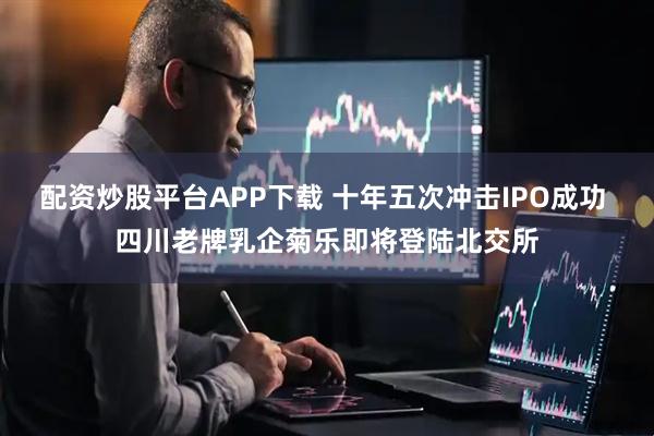 配资炒股平台APP下载 十年五次冲击IPO成功 四川老牌乳企菊乐即将登陆北交所