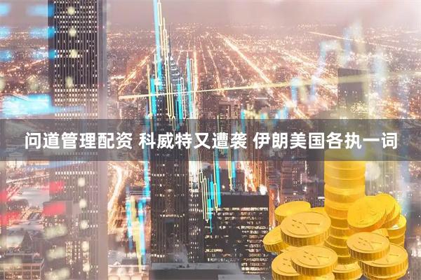 问道管理配资 科威特又遭袭 伊朗美国各执一词
