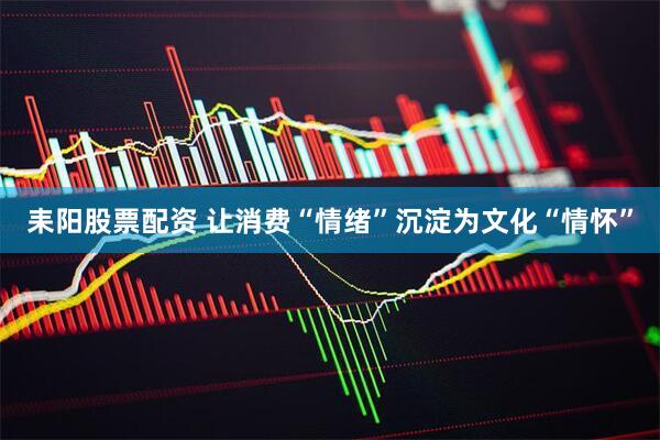 耒阳股票配资 让消费“情绪”沉淀为文化“情怀”