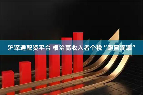 沪深通配资平台 根治高收入者个税“跑冒滴漏”