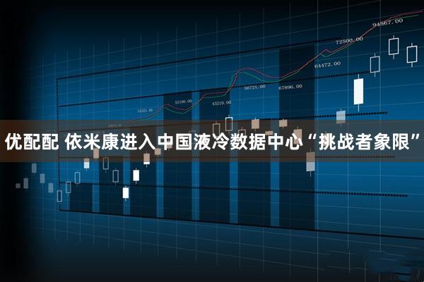 优配配 依米康进入中国液冷数据中心“挑战者象限”
