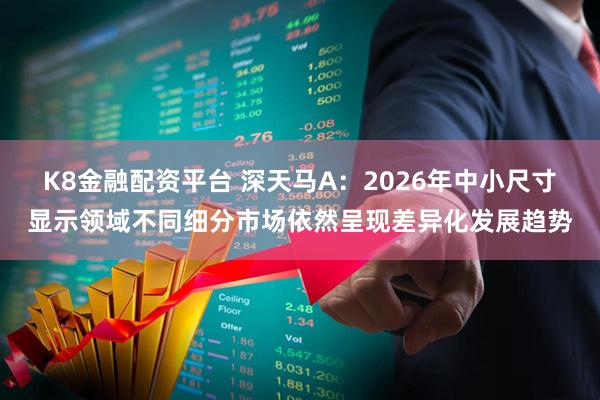 K8金融配资平台 深天马A：2026年中小尺寸显示领域不同细分市场依然呈现差异化发展趋势