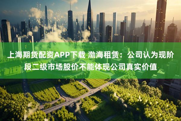 上海期货配资APP下载 渤海租赁：公司认为现阶段二级市场股价不能体现公司真实价值