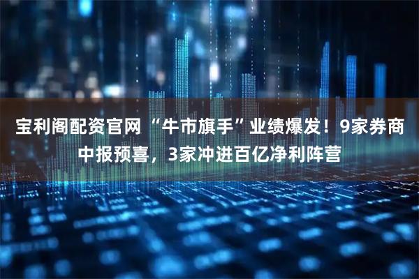 宝利阁配资官网 “牛市旗手”业绩爆发！9家券商中报预喜，3家冲进百亿净利阵营