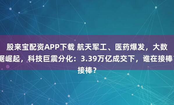 股来宝配资APP下载 航天军工、医药爆发，大数据崛起，科技巨震分化：3.39万亿成交下，谁在接棒？