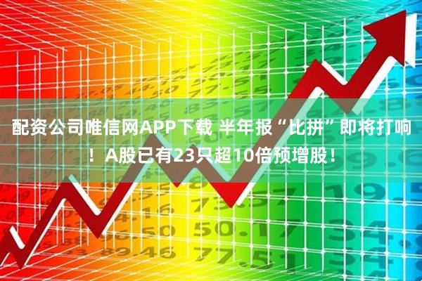 配资公司唯信网APP下载 半年报“比拼”即将打响！A股已有23只超10倍预增股！