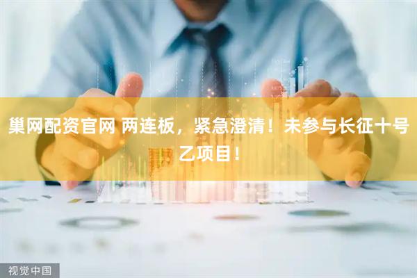 巢网配资官网 两连板，紧急澄清！未参与长征十号乙项目！