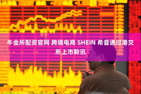 牛金所配资官网 跨境电商 SHEIN 希音通过港交所上市聆讯