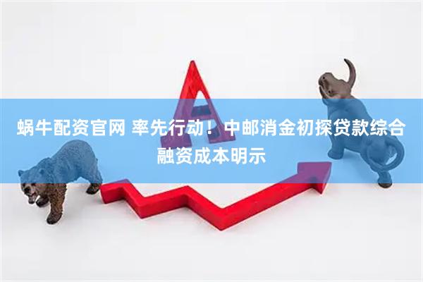 蜗牛配资官网 率先行动！中邮消金初探贷款综合融资成本明示