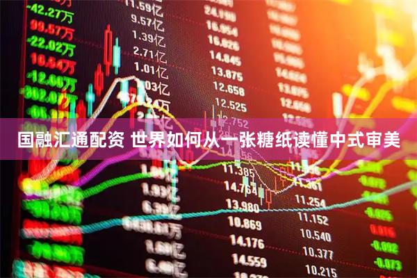 国融汇通配资 世界如何从一张糖纸读懂中式审美