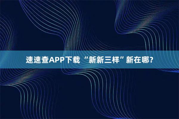 速速查APP下载 “新新三样”新在哪?