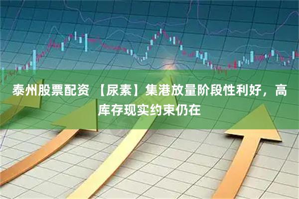 泰州股票配资 【尿素】集港放量阶段性利好，高库存现实约束仍在
