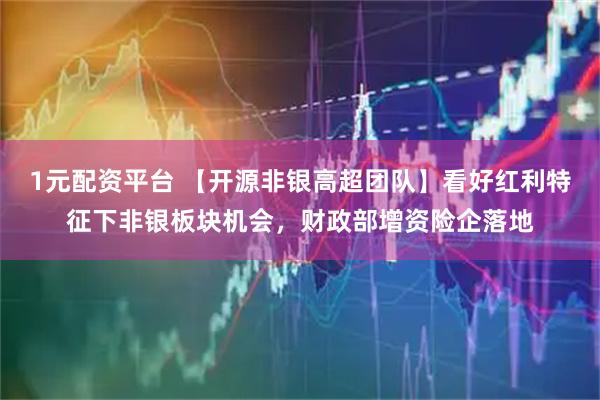 1元配资平台 【开源非银高超团队】看好红利特征下非银板块机会，财政部增资险企落地