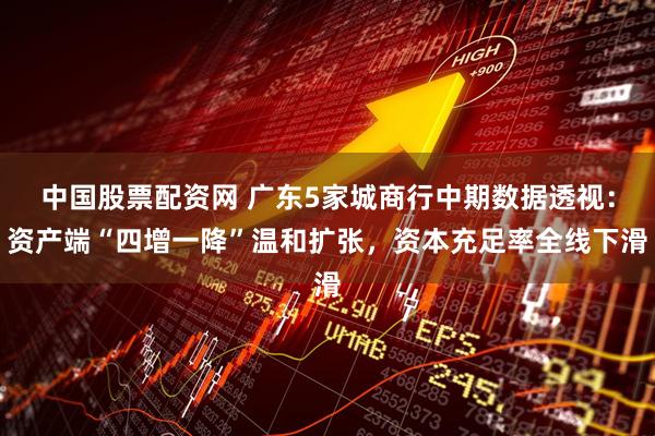 中国股票配资网 广东5家城商行中期数据透视：资产端“四增一降”温和扩张，资本充足率全线下滑